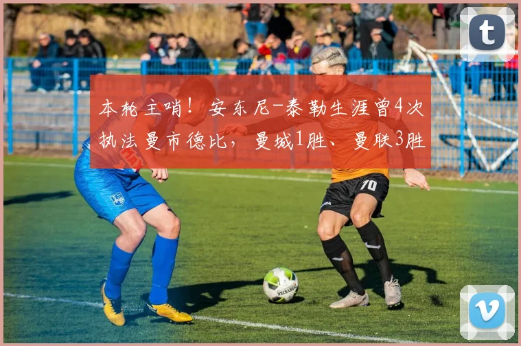 本轮主哨！安东尼-泰勒生涯曾4次执法曼市德比，曼城1胜、曼联3胜