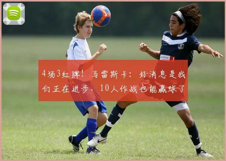 4场3红牌！马雷斯卡：好消息是我们正在进步，10人作战也能赢球了